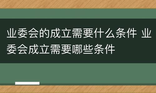 业委会的成立需要什么条件 业委会成立需要哪些条件