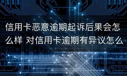 信用卡恶意逾期起诉后果会怎么样 对信用卡逾期有异议怎么办