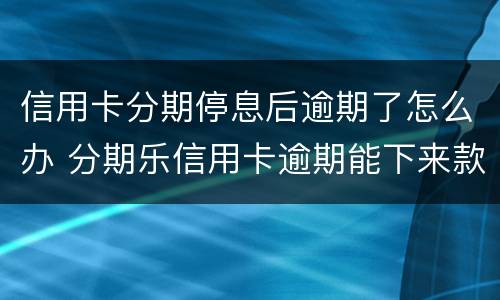 信用卡分期停息后逾期了怎么办 分期乐信用卡逾期能下来款吗