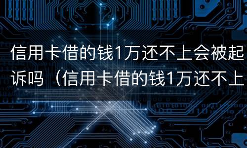 信用卡借的钱1万还不上会被起诉吗（信用卡借的钱1万还不上会被起诉吗怎么办）