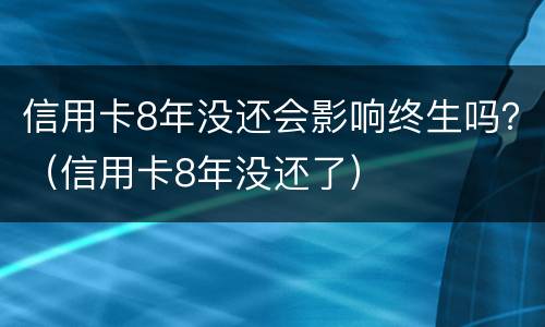 信用卡8年没还会影响终生吗？（信用卡8年没还了）