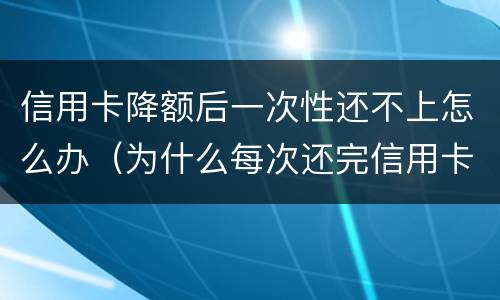 信用卡降额后一次性还不上怎么办（为什么每次还完信用卡都降额度）