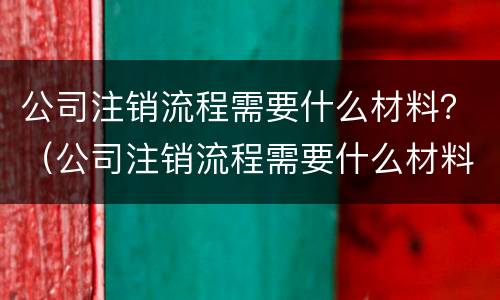公司注销流程需要什么材料？（公司注销流程需要什么材料和手续）