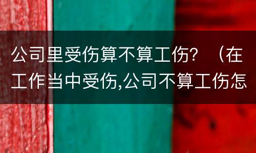 公司里受伤算不算工伤？（在工作当中受伤,公司不算工伤怎么办）