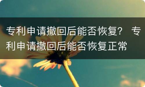 专利申请撤回后能否恢复？ 专利申请撤回后能否恢复正常