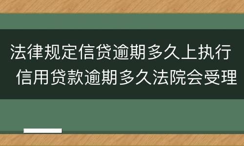 法律规定信贷逾期多久上执行 信用贷款逾期多久法院会受理