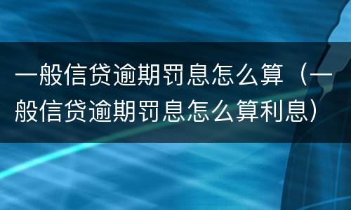 一般信贷逾期罚息怎么算（一般信贷逾期罚息怎么算利息）