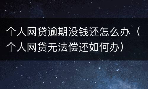 个人网贷逾期没钱还怎么办（个人网贷无法偿还如何办）
