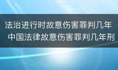法治进行时故意伤害罪判几年 中国法律故意伤害罪判几年刑