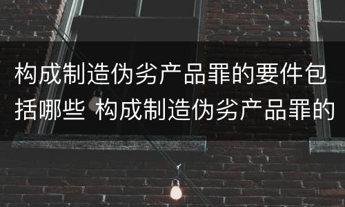 构成制造伪劣产品罪的要件包括哪些 构成制造伪劣产品罪的要件包括哪些方面