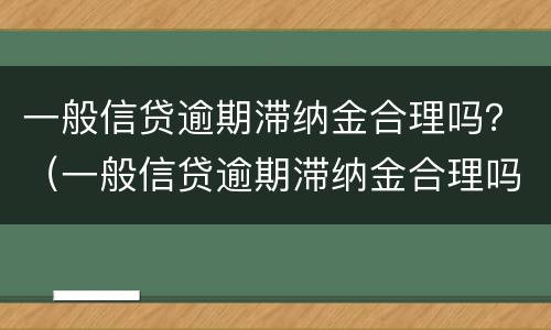 一般信贷逾期滞纳金合理吗？（一般信贷逾期滞纳金合理吗多少）