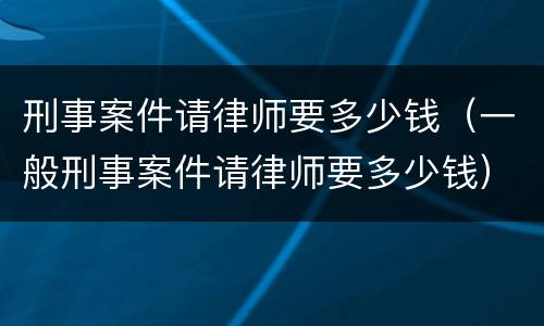 刑事案件请律师要多少钱（一般刑事案件请律师要多少钱）