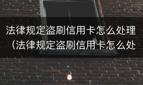 法律规定盗刷信用卡怎么处理（法律规定盗刷信用卡怎么处理的）