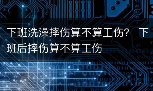下班洗澡摔伤算不算工伤？ 下班后摔伤算不算工伤