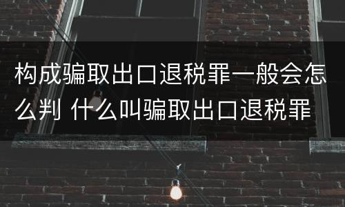 构成骗取出口退税罪一般会怎么判 什么叫骗取出口退税罪
