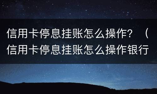 信用卡停息挂账怎么操作？（信用卡停息挂账怎么操作银行对话）