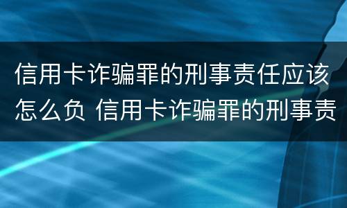 信用卡诈骗罪的刑事责任应该怎么负 信用卡诈骗罪的刑事责任应该怎么负