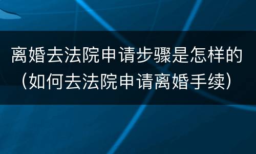 离婚去法院申请步骤是怎样的（如何去法院申请离婚手续）