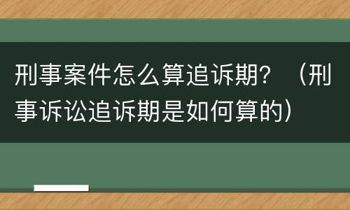 刑事案件怎么算追诉期？（刑事诉讼追诉期是如何算的）