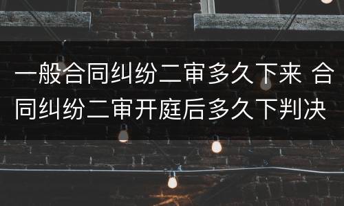 一般合同纠纷二审多久下来 合同纠纷二审开庭后多久下判决书