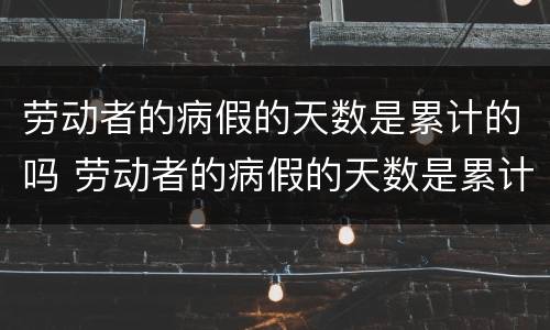 劳动者的病假的天数是累计的吗 劳动者的病假的天数是累计的吗为什么