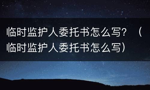 临时监护人委托书怎么写？（临时监护人委托书怎么写）