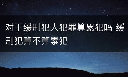 对于缓刑犯人犯罪算累犯吗 缓刑犯算不算累犯