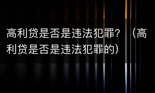 高利贷是否是违法犯罪？（高利贷是否是违法犯罪的）