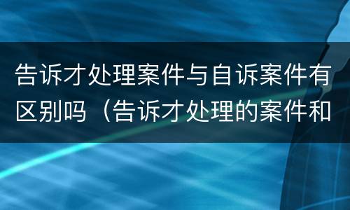 告诉才处理案件与自诉案件有区别吗（告诉才处理的案件和自诉案件的区别）