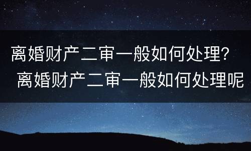 离婚财产二审一般如何处理？ 离婚财产二审一般如何处理呢