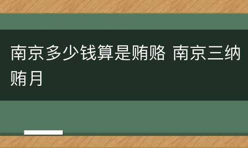 南京多少钱算是贿赂 南京三纳贿月