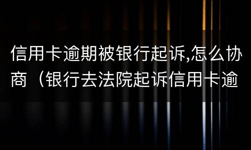 信用卡逾期被银行起诉,怎么协商（银行去法院起诉信用卡逾期怎么办）