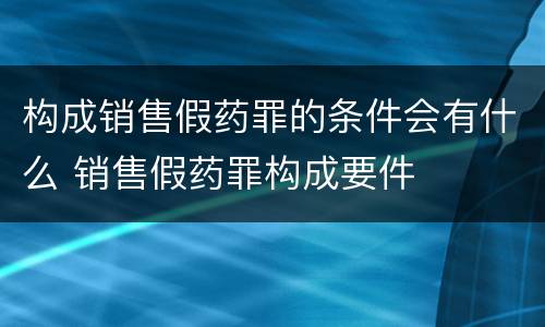 构成销售假药罪的条件会有什么 销售假药罪构成要件