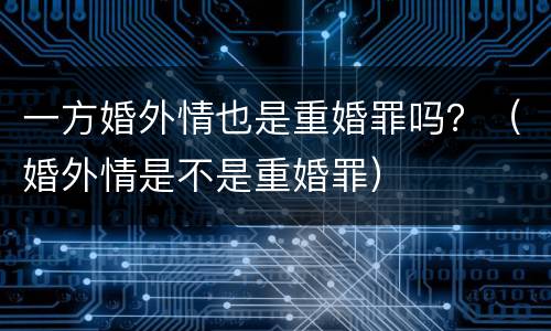 一方婚外情也是重婚罪吗？（婚外情是不是重婚罪）