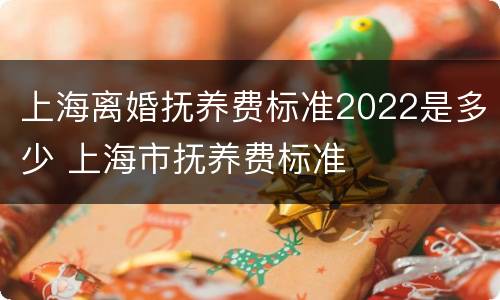 上海离婚抚养费标准2022是多少 上海市抚养费标准