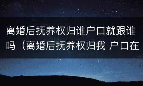 离婚后抚养权归谁户口就跟谁吗（离婚后抚养权归我 户口在男方那里 有什么坏处）