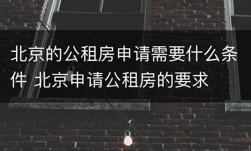 北京的公租房申请需要什么条件 北京申请公租房的要求