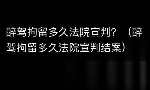 醉驾拘留多久法院宣判？（醉驾拘留多久法院宣判结案）