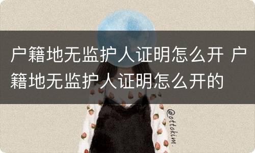 户籍地无监护人证明怎么开 户籍地无监护人证明怎么开的