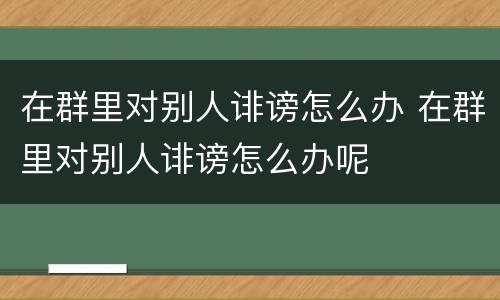 在群里对别人诽谤怎么办 在群里对别人诽谤怎么办呢