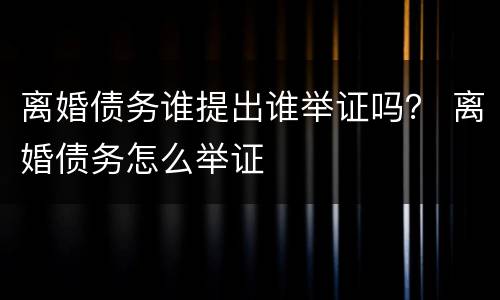 离婚债务谁提出谁举证吗？ 离婚债务怎么举证