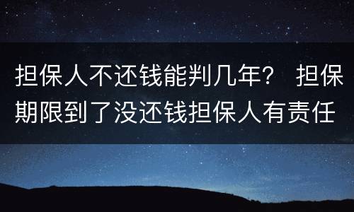 担保人不还钱能判几年？ 担保期限到了没还钱担保人有责任吗
