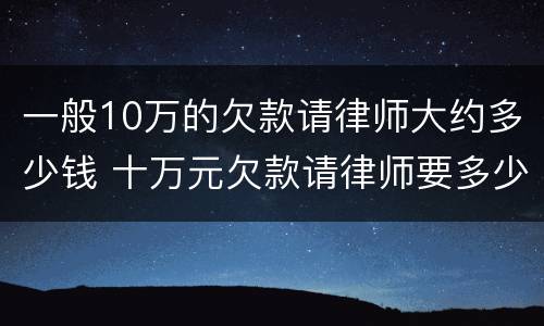 一般10万的欠款请律师大约多少钱 十万元欠款请律师要多少钱