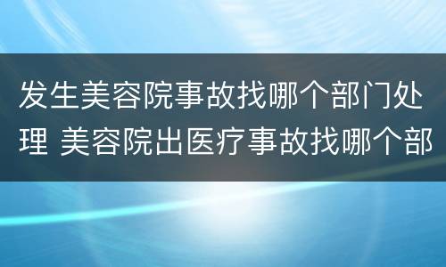 发生美容院事故找哪个部门处理 美容院出医疗事故找哪个部门