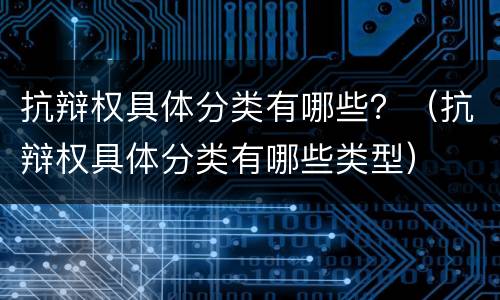抗辩权具体分类有哪些？（抗辩权具体分类有哪些类型）