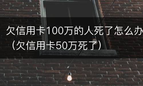 欠信用卡100万的人死了怎么办（欠信用卡50万死了）