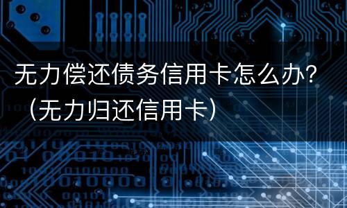 无力偿还债务信用卡怎么办？（无力归还信用卡）