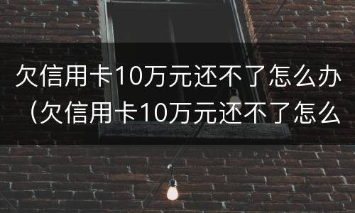 欠信用卡10万元还不了怎么办（欠信用卡10万元还不了怎么办呢）