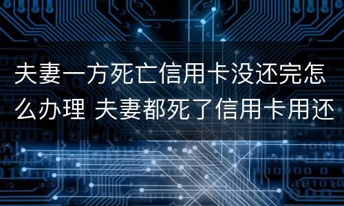 夫妻一方死亡信用卡没还完怎么办理 夫妻都死了信用卡用还吗