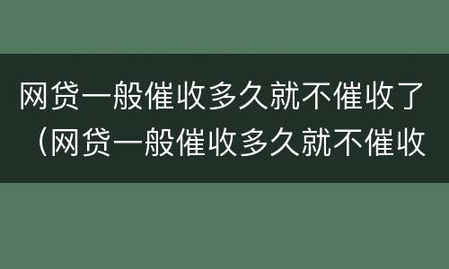 网贷一般催收多久就不催收了（网贷一般催收多久就不催收了呀）